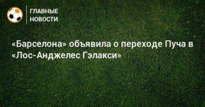 «Барселона» объявила о переходе Пуча в «Лос-Анджелес Гэлакси» - bombardir.ru - Лос-Анджелес