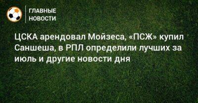 ЦСКА арендовал Мойзеса, «ПСЖ» купил Саншеша, в РПЛ определили лучших за июль и другие новости дня - bombardir.ru - Лос-Анджелес