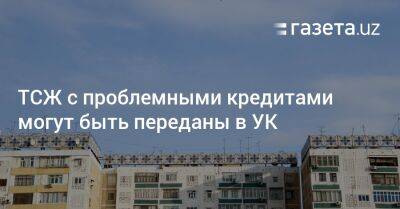 ТСЖ с проблемными кредитами могут быть переданы в УК - gazeta.uz - Узбекистан - Ташкент