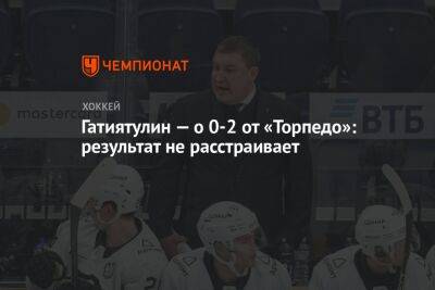 Гатиятулин — о 0-2 от «Торпедо»: результат не расстраивает - championat.com