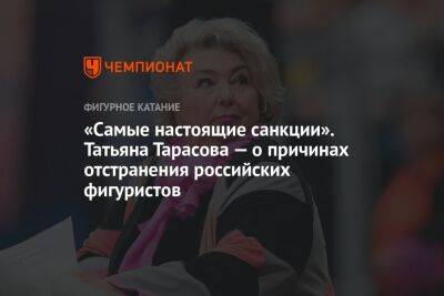 Татьяна Тарасова - «Самые настоящие санкции». Татьяна Тарасова — о причинах отстранения российских фигуристов - championat.com - Украина