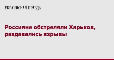 Россияне обстреляли Харьков, раздавались взрывы - pravda.com.ua - Игорь