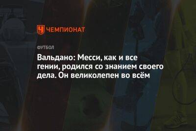Вальдано: Месси, как и все гении, родился со знанием своего дела. Он великолепен во всём - championat.com - Аргентина