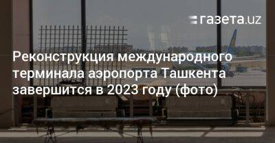 Реконструкция международного аэропорта Ташкента завершится в 2023 году - gazeta.uz - Узбекистан - Ташкент