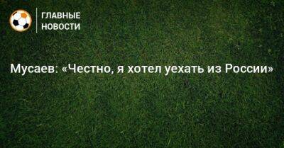 Мурад Мусаев - Мусаев: «Честно, я хотел уехать из России» - bombardir.ru - Россия - Краснодар