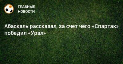 Гильермо Абаскаль - Абаскаль рассказал, за счет чего «Спартак» победил «Урал» - bombardir.ru