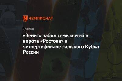 «Зенит» забил семь мячей в ворота «Ростова» в четвертьфинале женского Кубка России - championat.com - Россия - Санкт-Петербург
