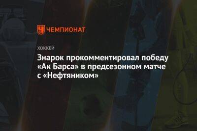 Олег Знарок - Знарок прокомментировал победу «Ак Барса» в предсезонном матче с «Нефтяником» - championat.com