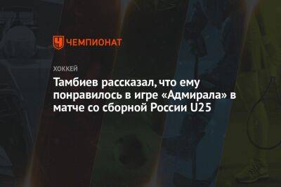 Леонид Тамбиев - Тамбиев рассказал, что ему понравилось в игре «Адмирала» в матче со сборной России U25 - championat.com - Россия - Сочи - Минск