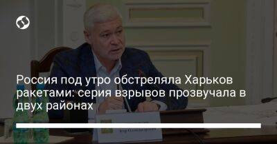 Игорь Терехов - Россия под утро обстреляла Харьков ракетами: серия взрывов прозвучала в двух районах - liga.net - Россия - Украина - Харьковская обл. - район Основянский