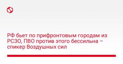 РФ бьет по прифронтовым городам из РСЗО, ПВО против этого бессильна – спикер Воздушных сил - liga.net - Россия - Украина - Николаев - Харьков - Одесская обл.