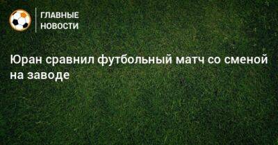 Сергей Юран - Юран сравнил футбольный матч со сменой на заводе - bombardir.ru