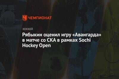 Дмитрий Рябыкин - Рябыкин оценил игру «Авангарда» в матче со СКА в рамках Sochi Hockey Open - championat.com - Сочи - Sochi