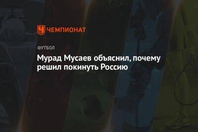 Мурад Мусаев - Мурад Мусаев объяснил, почему решил покинуть Россию - championat.com - Россия - Краснодар