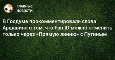 В Госдуме прокомментировали слова Аршавина о том, что Fan ID можно отменить только через «Прямую линию» с Путиным - bombardir.ru