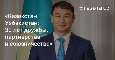 Узбекистан - «Казахстан — Узбекистан: 30 лет дружбы, партнёрства и союзничества» - gazeta.uz - Казахстан - Узбекистан