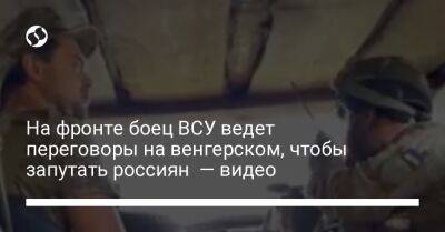 На фронте боец ВСУ ведет переговоры на венгерском, чтобы запутать россиян — видео - liga.net - США - Украина - Ужгород