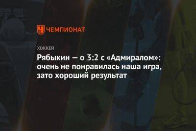 Рябыкин — о 3:2 с «Адмиралом»: очень не понравилась наша игра, зато хороший результат - championat.com - Сочи - Sochi - Омск