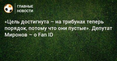 Сергей Миронов - «Цель достигнута – на трибунах теперь порядок, потому что они пустые». Депутат Миронов – о Fan ID - bombardir.ru - Россия