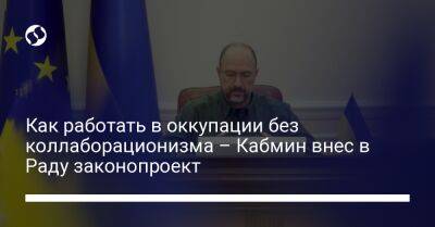 Денис Шмыгаль - Как работать в оккупации без коллаборационизма – Кабмин внес в Раду законопроект - liga.net - Украина