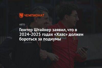 Гюнтер Штайнер - Никита Мазепин - Гюнтер Штайнер заявил, что в 2024-2025 годах «Хаас» должен бороться за подиумы - championat.com