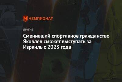 Сменивший спортивное гражданство Яковлев сможет выступать за Израиль с 2023 года - championat.com - Москва - Россия - Израиль