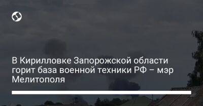 Иван Федоров - В Кирилловке Запорожской области горит база военной техники РФ – мэр Мелитополя - liga.net - Россия - Украина - Крым - Запорожская обл. - Мелитополь