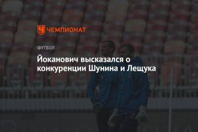 Антон Шунин - Игорь Лещук - Славиша Йоканович - Йоканович высказался о конкуренции Шунина и Лещука - championat.com - Россия