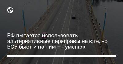 Наталья Гуменюк - РФ пытается использовать альтернативные переправы на юге, но ВСУ бьют и по ним – Гуменюк - liga.net - Россия - Украина