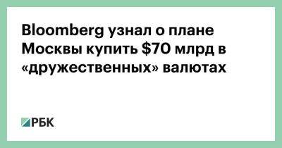 Эльвира Набиуллина - Bloomberg узнал о плане Москвы купить $70 млрд в «дружественных» валютах - smartmoney.one - Москва - Россия - Китай - Украина