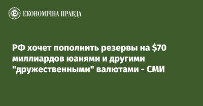 РФ хочет пополнить резервы на $70 миллиардов юанями и другими "дружественными" валютами - СМИ - epravda.com.ua - Россия - Украина