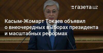 Касым-Жомарт Токаев - Касым-Жомарт Токаев объявил о внеочередных выборах президента и масштабных реформах - gazeta.uz - Казахстан - Узбекистан