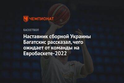 Айнарс Багатскис - Наставник сборной Украины Багатскис рассказал, чего ожидает от команды на Евробаскете-2022 - championat.com - Украина - Англия - Италия - Эстония - Хорватия - Греция