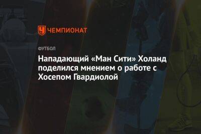 Эрлинг Холанд - Нападающий «Ман Сити» Холанд поделился мнением о работе с Хосепом Гвардиолой - championat.com