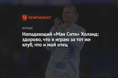 Эрлинг Холанд - Нападающий «Ман Сити» Холанд: здорово, что я играю за тот же клуб, что и мой отец - championat.com