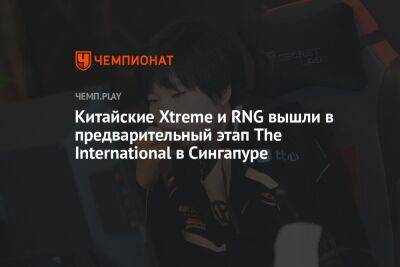 Китайские Xtreme и RNG вышли в предварительный этап The International в Сингапуре - championat.com - Китай - Сингапур