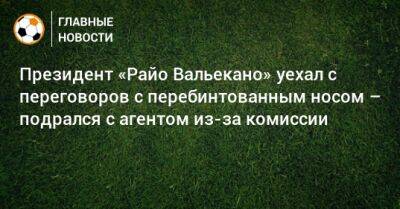 Рауль Де-Томас - Президент «Райо Вальекано» уехал с переговоров с перебинтованным носом – подрался с агентом из-за комиссии - bombardir.ru - Мадрид