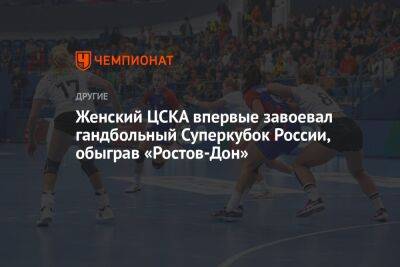 Женский ЦСКА впервые завоевал гандбольный Суперкубок России, обыграв «Ростов-Дон» - championat.com - Москва - Россия - Ростов-На-Дону