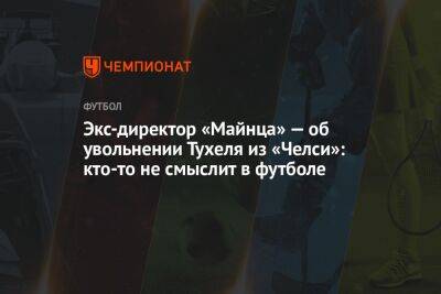 Томас Тухеля - Экс-директор «Майнца» — об увольнении Тухеля из «Челси»: кто-то не смыслит в футболе - championat.com - Англия - Германия - Загреб