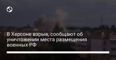 В Херсоне взрыв, сообщают об уничтожении места размещения военных РФ - liga.net - Россия - Украина - Херсон