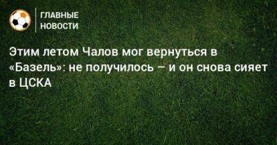 Владимир Федотов - Федор Чалов - Сергей Иванов - Матвей Сафонов - Этим летом Чалов мог вернуться в «Базель»: не получилось – и он снова сияет в ЦСКА - bombardir.ru - Россия