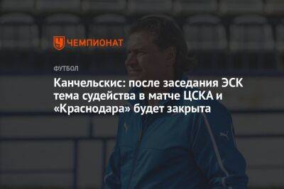 Сергей Иванов - Андрей Канчельскис - Андрей Ирха - Канчельскис: после заседания ЭСК тема судейства в матче ЦСКА и «Краснодара» будет закрыта - championat.com - Москва - Россия - Краснодар