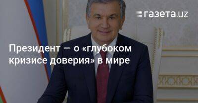 Шавкат Мирзиеев - Президент — о «глубоком кризисе доверия» в мире - gazeta.uz - Узбекистан