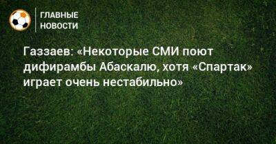 Валерий Газзаев - Гильермо Абаскаль - Газзаев: «Некоторые СМИ поют дифирамбы Абаскалю, хотя «Спартак» играет очень нестабильно» - bombardir.ru