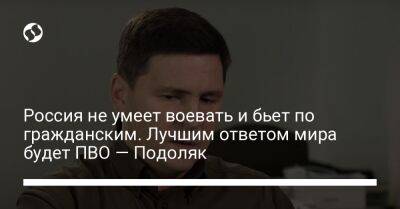 Михаил Подоляк - Россия не умеет воевать и бьет по гражданским. Лучшим ответом мира будет ПВО — Подоляк - liga.net - Россия - Украина - Twitter