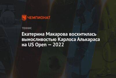 Екатерина Макарова - Карлос Алькарас - Екатерина Макарова восхитилась выносливостью Карлоса Алькараса на US Open — 2022 - championat.com - США