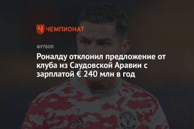 Криштиану Роналду - Роналду отклонил предложение от клуба из Саудовской Аравии с зарплатой € 240 млн в год - championat.com - Саудовская Аравия