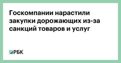 Госкомпании нарастили закупки дорожающих из-за санкций товаров и услуг - smartmoney.one - Россия