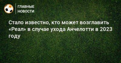 Карло Анчелотти - Томас Тухель - Стало известно, кто может возглавить «Реал» в случае ухода Анчелотти в 2023 году - bombardir.ru