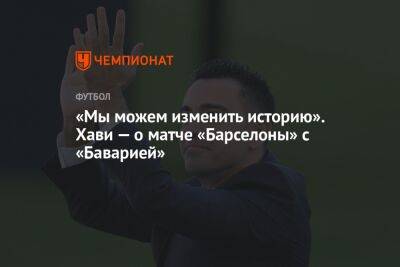 «Мы можем изменить историю». Хави — о матче «Барселоны» с «Баварией» - championat.com - Италия